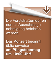 Die Forststraßen dürfen nur mit Ausnahmege-nehmigung befahren werden  Das Konzert beginnt üblicherweise am Pfingstsonntag um 10:00 Uhr!