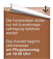 Die Forststra�en d�rfen nur mit Ausnahmege-nehmigung befahren werden  Das Konzert beginnt �blicherweise am Pfingstsonntag um 10:00 Uhr!